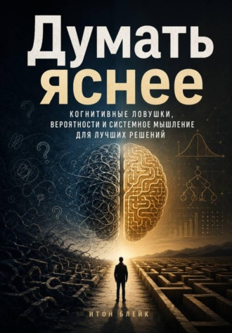 Думать яснее. Когнитивные ловушки, вероятности и системное мышление для лучших решений