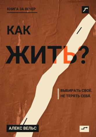 Как жить? Ориентиры, которые помогают выбирать своё и не терять себя