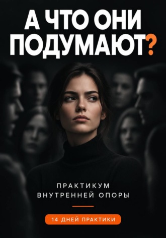 А ЧТО ОНИ ПОДУМАЮТ? Практикум внутренней опоры как принимать решения самостоятельно и выдерживать неодобрение