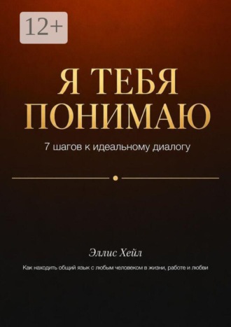 Я тебя понимаю: 7 шагов к идеальному диалогу. Как находить общий язык с любым человеком в жизни, работе и любви