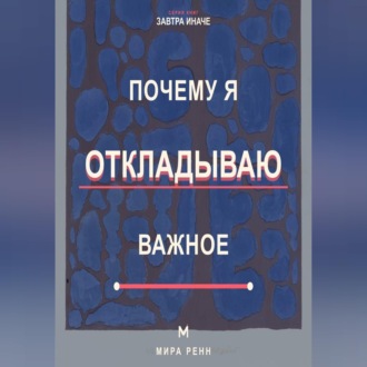 Почему я откладываю важное Как снизить сопротивление, начать с малого и доводить важное до результата