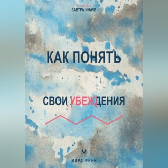 Как понять свои убеждения Как обнаружить внутренние правила, которые незаметно управляют решениями