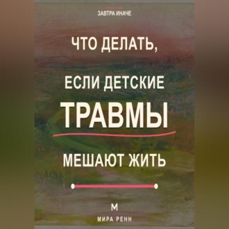 Что делать, если детские травмы мешают жить Как распознавать старые реакции, заботиться о себе и выбирать новые сценарии
