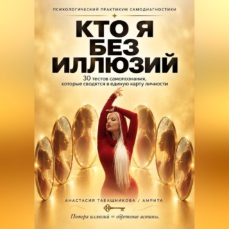 Психологический практикум самопомощи "Кто я без иллюзий: 30 тестов самопознания, которые сводятся в единую карту личности"