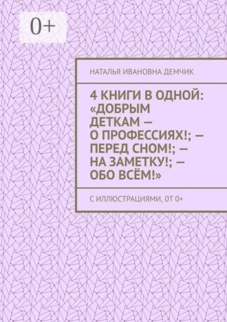 4 книги в одной: «Добрым деткам — о профессиях!; — перед сном!; — на заметку!; — обо всём!». с иллюстрациями, 0т 0+