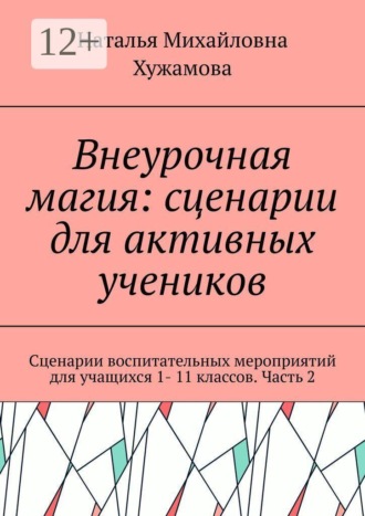 Внеурочная магия: сценарии для активных учеников. Сценарии воспитательных мероприятий для учащихся 1- 11 классов. Часть 2