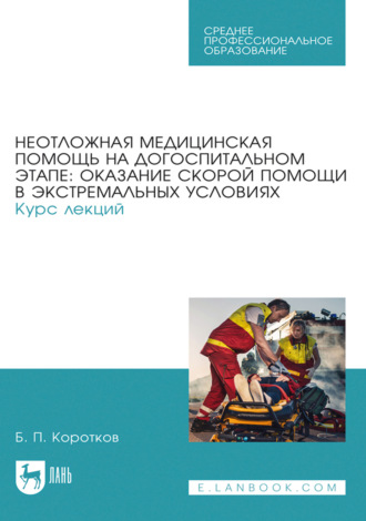 Неотложная медицинская помощь на догоспитальном этапе: оказание скорой помощи в экстремальных условиях. Курс лекций. Учебное пособие для СПО. 3-е издание, стереотипное