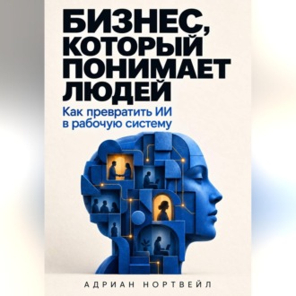 Бизнес, который понимает людей. Как превратить ИИ в рабочую систему
