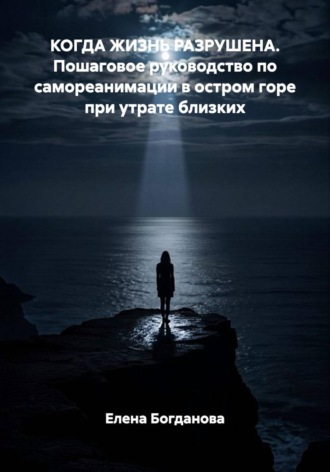 КОГДА ЖИЗНЬ РАЗРУШЕНА. Пошаговое руководство по самореанимации в остром горе при утрате близких