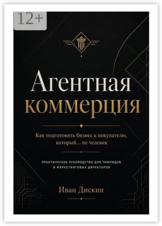 Агентная коммерция. Как подготовить бизнес к покупателю, который… не человек. Практическое руководство для тимлидов и маркетинговых директоров