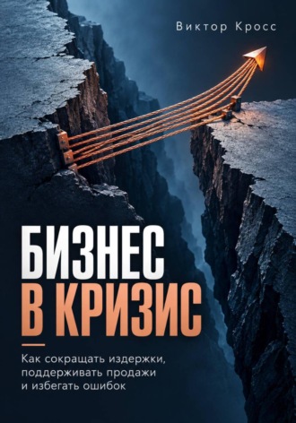 Бизнес в кризис. Как сокращать издержки, поддерживать продажи и избегать ошибок
