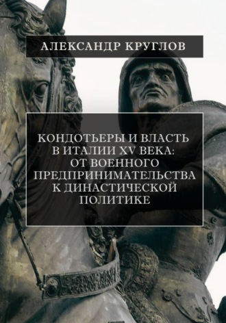 Кондотьеры и власть в Италии XV века: От военного предпринимательства к династической политике