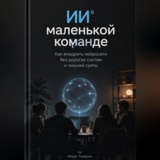 ИИ в маленькой команде: Как внедрить нейросети без дорогих систем и лишней суеты