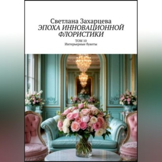 Том 10 «Интерьерные букеты» Эпоха инновационной флористики