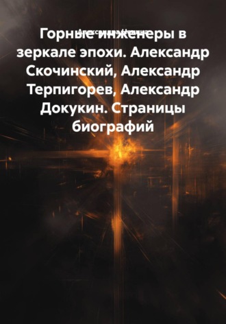 Горные инженеры в зеркале эпохи. Александр Скочинский, Александр Терпигорев, Александр Докукин. Страницы биографий