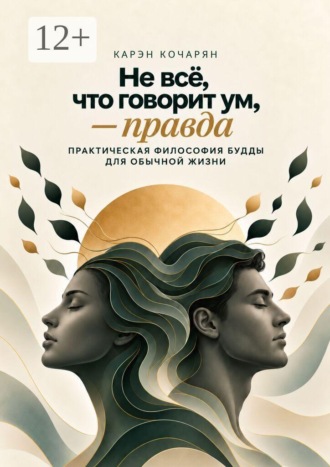 Не всё, что говорит ум, — правда. Практическая философия Будды для обычной жизни