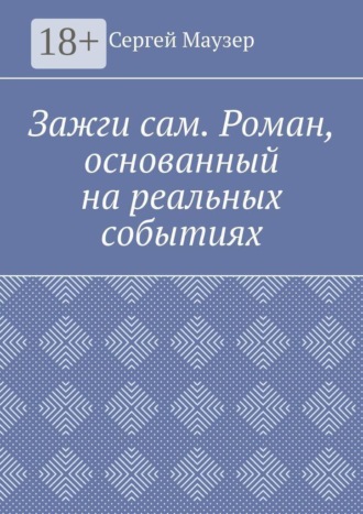Зажги сам. Роман, основанный на реальных событиях