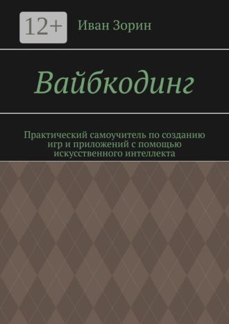 Вайбкодинг. Практический самоучитель по созданию игр и приложений с помощью искусственного интеллекта