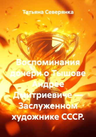 Воспоминания дочери о Тышове Андрее Дмитриевиче — Заслуженном художнике СССР.