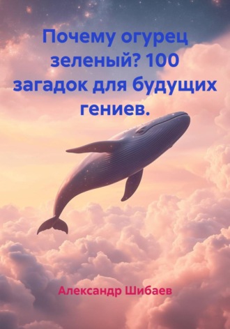 Почему огурец зеленый? 100 загадок для будущих гениев.