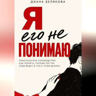 Я его не понимаю. Практическое руководство: как понять, почему он так себя ведет и что с этим делать