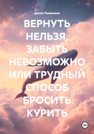 ВЕРНУТЬ НЕЛЬЗЯ, ЗАБЫТЬ НЕВОЗМОЖНО ИЛИ ТРУДНЫЙ СПОСОБ БРОСИТЬ КУРИТЬ