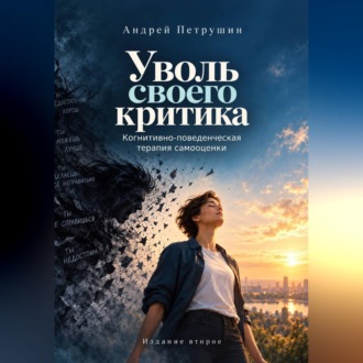 Уволь своего критика. Когнитивно-поведенческая терапия самооценки. Издание второе.