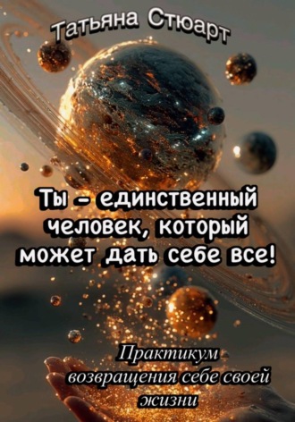 Ты — единственный человек, который может дать себе всё. Практикум возвращения себе своей жизни