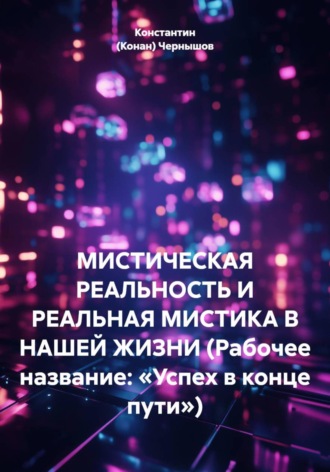 МИСТИЧЕСКАЯ РЕАЛЬНОСТЬ И РЕАЛЬНАЯ МИСТИКА В НАШЕЙ ЖИЗНИ (Рабочее название: «Успех в конце пути»)