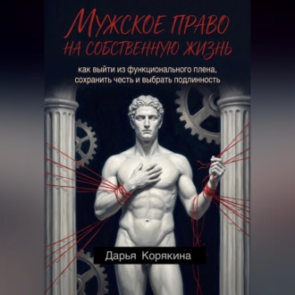 Мужское право на собственную жизнь: как выйти из функционального плена, сохранить честь и выбрать подлинность