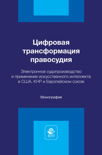 Цифровая трансформация правосудия. Электронное судопроизводство и применение искусственного интеллекта в США, КНР и Европейском союзе. Монография