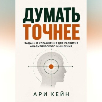 Думать точнее. Задачи и упражнения для развития аналитического мышления
