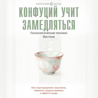 Конфуций учит замедляться. Психологические техники Востока. Как структурировать мышление, пережить трудные времена и обрести опору