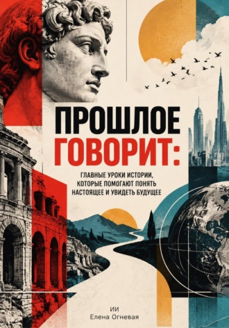 Прошлое говорит: Главные уроки истории, которые помогают понять настоящее и увидеть будущее
