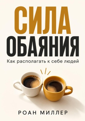 Сила обаяния. Как располагать к себе людей