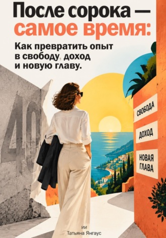 После сорока — самое время: Как превратить опыт в свободу, доход и новую главу