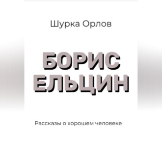 Борис Ельцин Рассказы о хорошем человеке