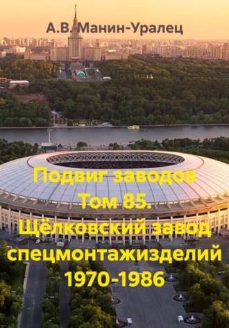 Подвиг заводов Том 85. Щёлковский завод спецмонтажизделий 1970-1986