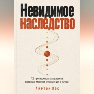 Невидимое наследство. 12 принципов мышления, которые меняют отношение к жизни