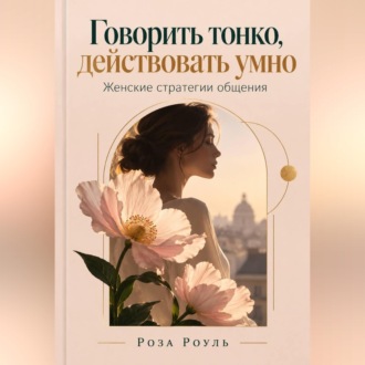 Говорить тонко, действовать умно. Женские стратегии общения