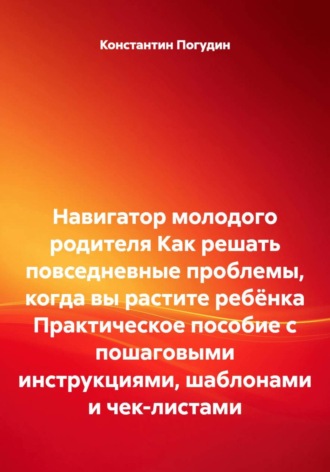 Навигатор молодого родителя Как решать повседневные проблемы, когда вы растите ребёнка Практическое пособие с пошаговыми инструкциями, шаблонами и чек-листами