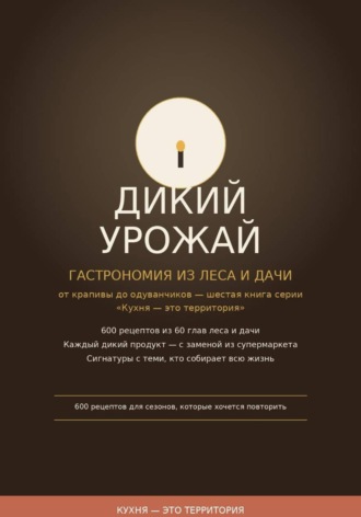 Дикий урожай:  Гастрономия из леса и дачи — от крапивы до одуванчиков шестая книга серии «Кухня — это территория»