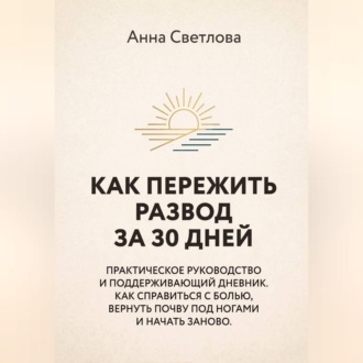 КАК ПЕРЕЖИТЬ РАЗВОД ЗА 30 ДНЕЙ. Практическое руководство и поддерживающий дневник. Как справиться с болью, вернуть почву под ногами и начать заново