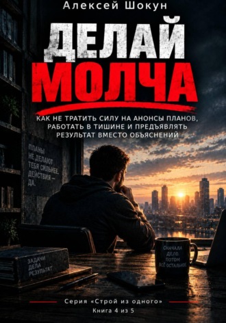 Делай молча: Как не тратить силу на анонсы планов, работать в тишине и предъявлять результат вместо объяснений