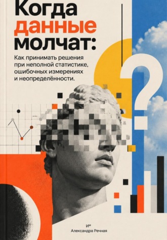 Когда данные молчат: Как принимать решения при неполной статистике, ошибочных измерениях и неопределённости