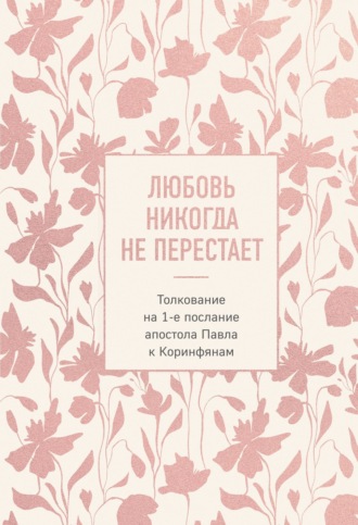 Любовь никогда не перестает. Толкование на 1-е послание апостола Павла к Коринфянам