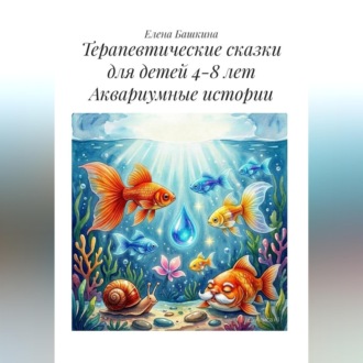 Терапевтические сказки для детей 4-8 лет. Аквариумные истории