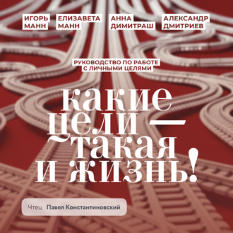 Какие цели – такая и жизнь! Руководство по работе с личными целями