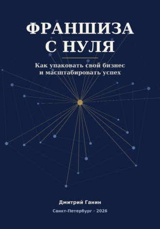 Франшиза с нуля - Как превратить прибыльный бизнес услуг в работающую сеть: система упаковки, договор, финансы и первые франчайзи