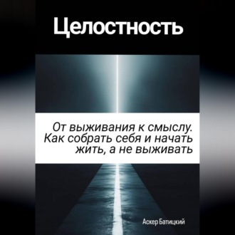 Целостность. От выживания к смыслу. Как собрать себя и начать жить, а не выживать